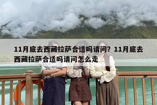 11月底去西藏拉萨合适吗请问？11月底去西藏拉萨合适吗请问怎么走