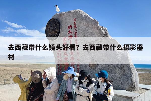 去西藏带什么镜头好看？去西藏带什么摄影器材