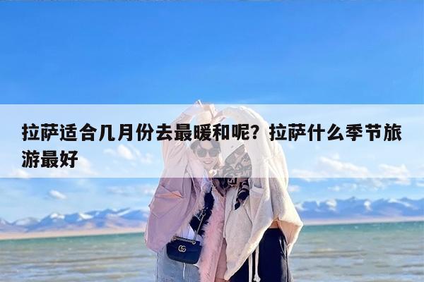 拉萨适合几月份去最暖和呢？拉萨什么季节旅游最好