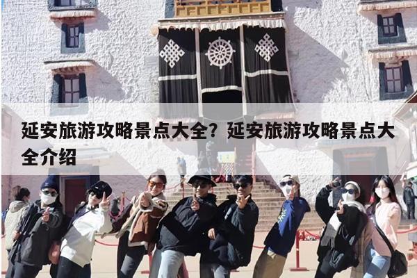 延安旅游攻略景点大全？延安旅游攻略景点大全介绍