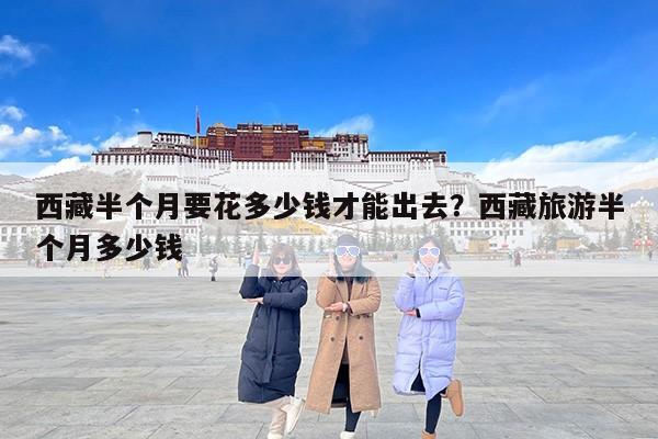 西藏半个月要花多少钱才能出去？西藏旅游半个月多少钱