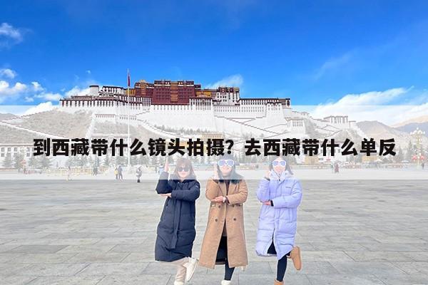 到西藏带什么镜头拍摄？去西藏带什么单反