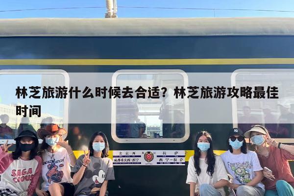 林芝旅游什么时候去合适？林芝旅游攻略最佳时间