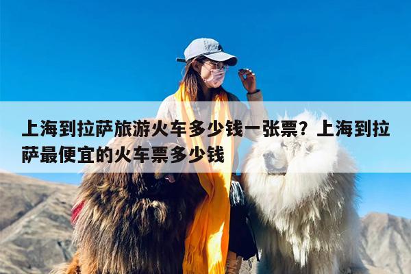 上海到拉萨旅游火车多少钱一张票？上海到拉萨最便宜的火车票多少钱