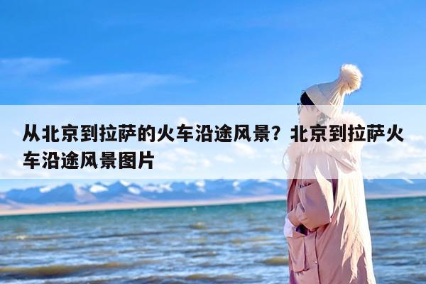 从北京到拉萨的火车沿途风景？北京到拉萨火车沿途风景图片