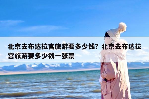 北京去布达拉宫旅游要多少钱？北京去布达拉宫旅游要多少钱一张票
