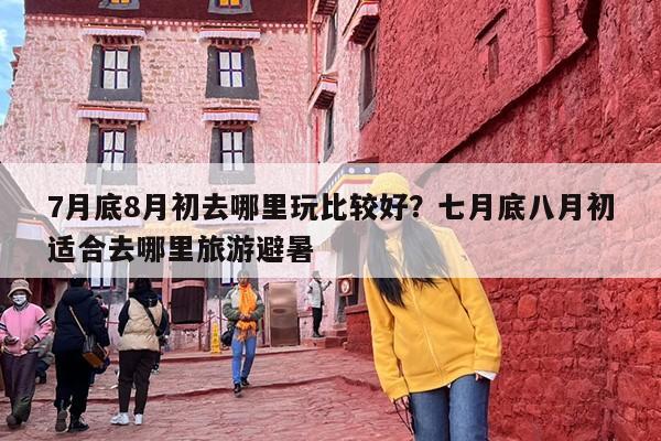 7月底8月初去哪里玩比较好？七月底八月初适合去哪里旅游避暑