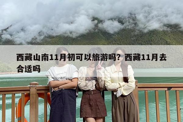 西藏山南11月初可以旅游吗？西藏11月去合适吗