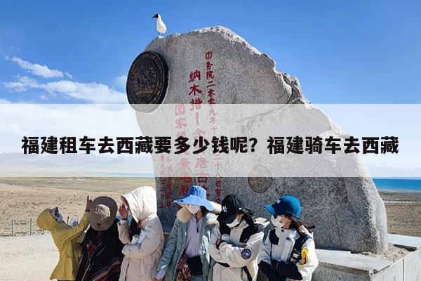 福建租车去西藏要多少钱呢？福建骑车去西藏