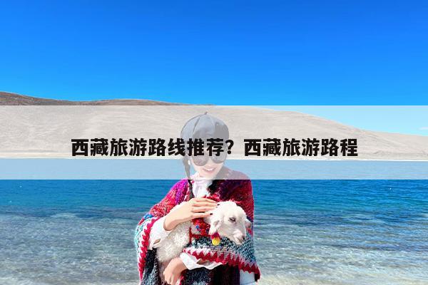 西藏旅游路线推荐？西藏旅游路程