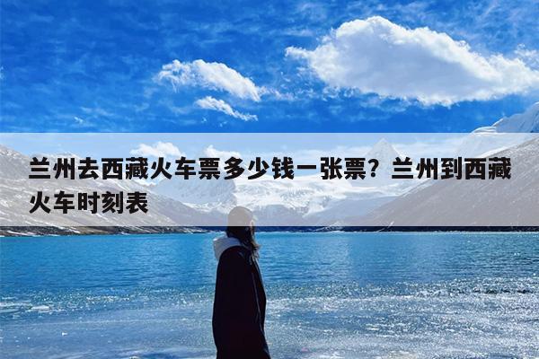 兰州去西藏火车票多少钱一张票？兰州到西藏火车时刻表
