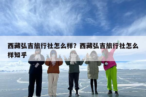 西藏弘吉旅行社怎么样？西藏弘吉旅行社怎么样知乎