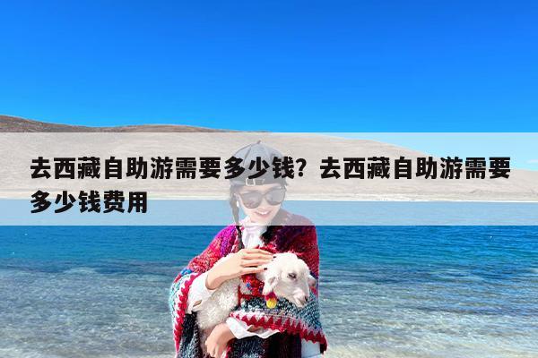 去西藏自助游需要多少钱？去西藏自助游需要多少钱费用