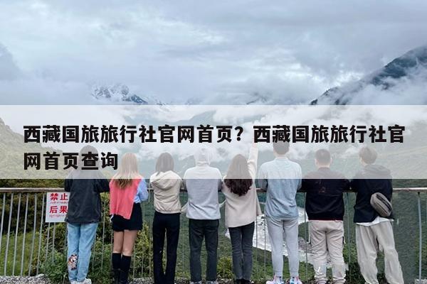 西藏国旅旅行社官网首页？西藏国旅旅行社官网首页查询