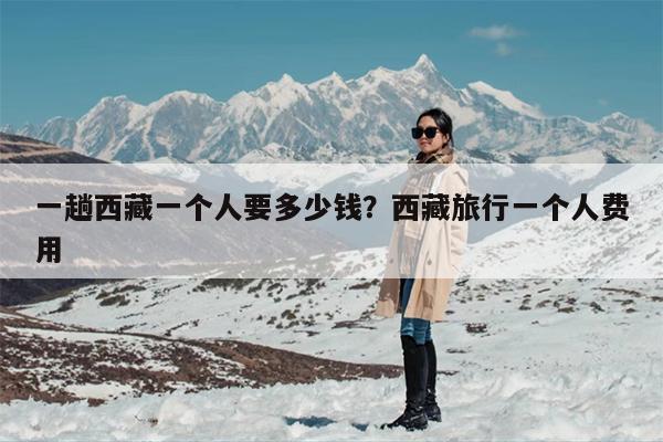 一趟西藏一个人要多少钱？西藏旅行一个人费用