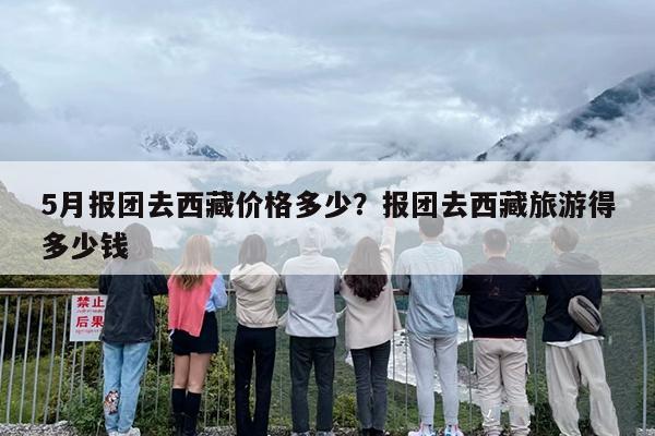 5月报团去西藏价格多少？报团去西藏旅游得多少钱