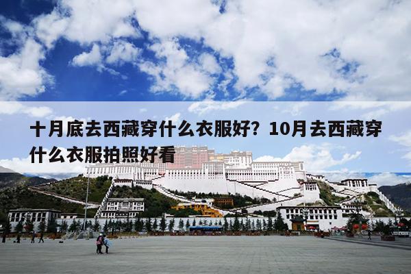 十月底去西藏穿什么衣服好？10月去西藏穿什么衣服拍照好看