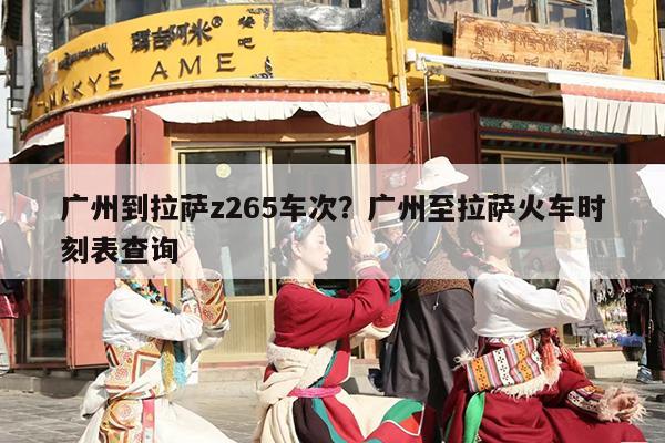 广州到拉萨z265车次？广州至拉萨火车时刻表查询