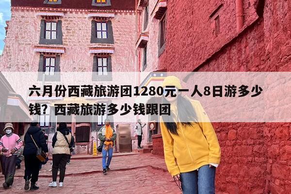 六月份西藏旅游团1280元一人8日游多少钱？西藏旅游多少钱跟团