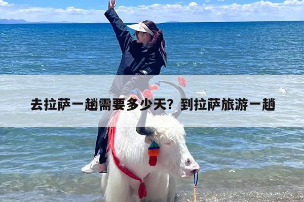 去拉萨一趟需要多少天？到拉萨旅游一趟