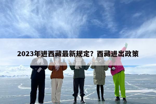 2023年进西藏最新规定？西藏进出政策