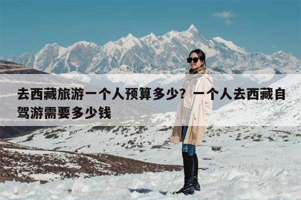 去西藏旅游一个人预算多少？一个人去西藏自驾游需要多少钱