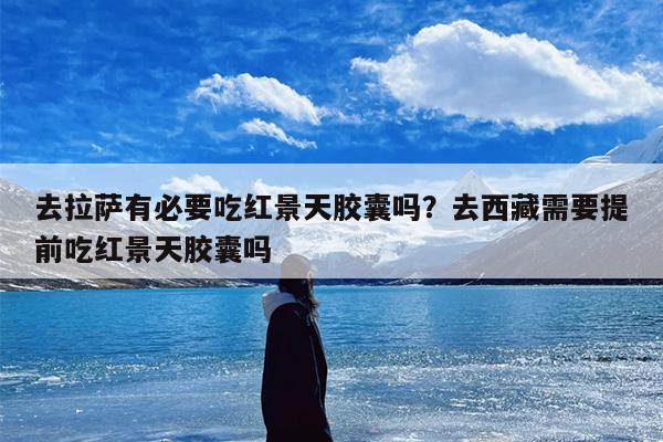 去拉萨有必要吃红景天胶囊吗？去西藏需要提前吃红景天胶囊吗