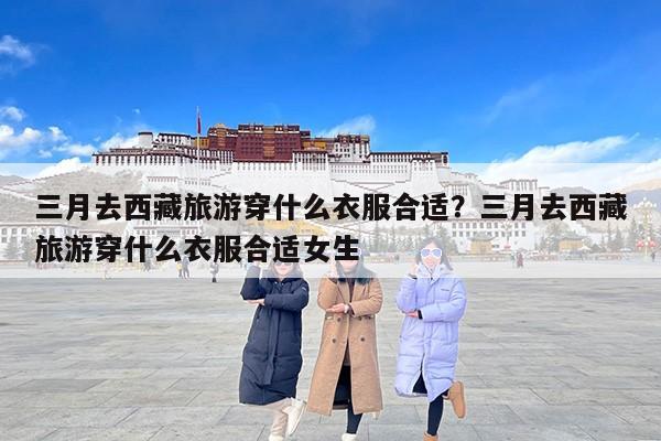 三月去西藏旅游穿什么衣服合适？三月去西藏旅游穿什么衣服合适女生