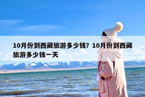 10月份到西藏旅游多少钱？10月份到西藏旅游多少钱一天
