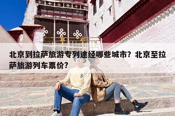 北京到拉萨旅游专列途经哪些城市？北京至拉萨旅游列车票价?