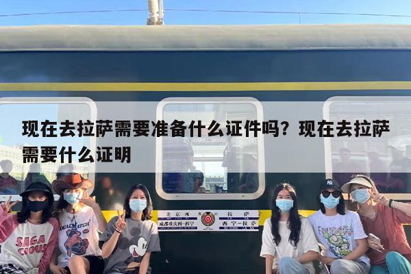 现在去拉萨需要准备什么证件吗？现在去拉萨需要什么证明