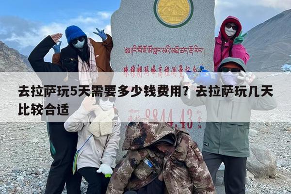 去拉萨玩5天需要多少钱费用？去拉萨玩几天比较合适