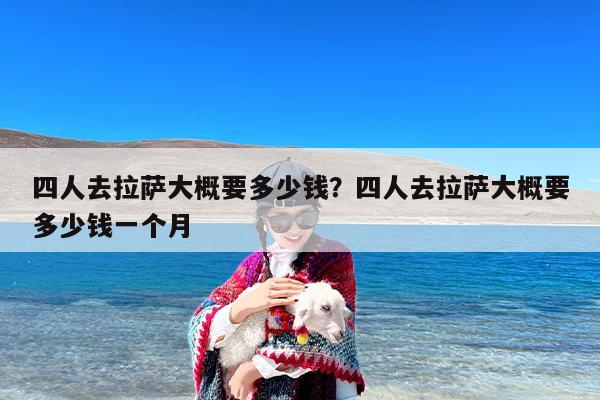四人去拉萨大概要多少钱？四人去拉萨大概要多少钱一个月
