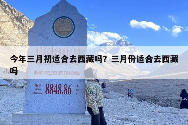 今年三月初适合去西藏吗？三月份适合去西藏吗