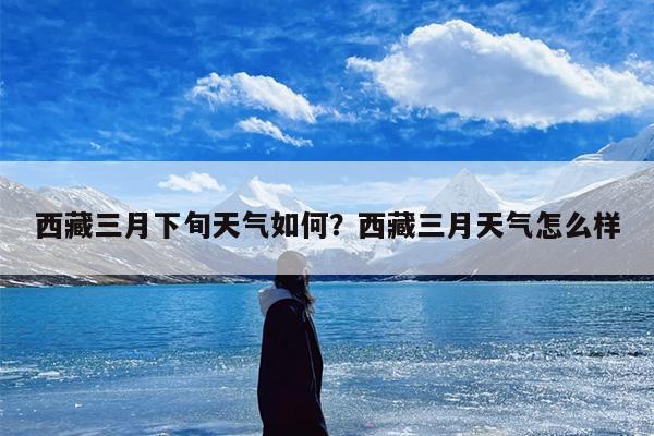 西藏三月下旬天气如何？西藏三月天气怎么样