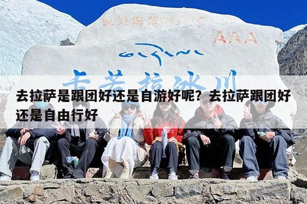 去拉萨是跟团好还是自游好呢？去拉萨跟团好还是自由行好