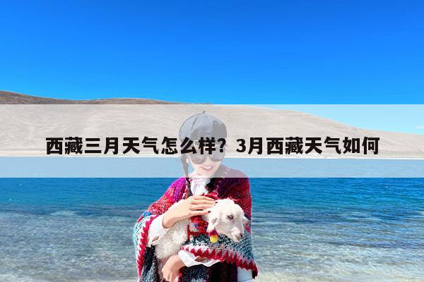 西藏三月天气怎么样？3月西藏天气如何