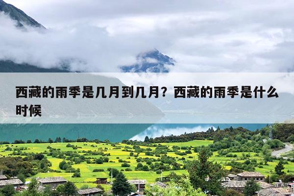西藏的雨季是几月到几月？西藏的雨季是什么时候