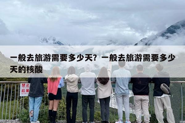 一般去旅游需要多少天？一般去旅游需要多少天的核酸