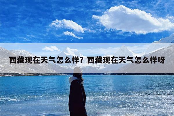 西藏现在天气怎么样？西藏现在天气怎么样呀