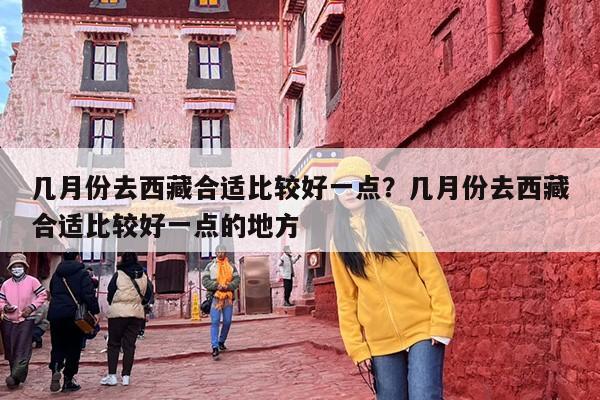 几月份去西藏合适比较好一点？几月份去西藏合适比较好一点的地方