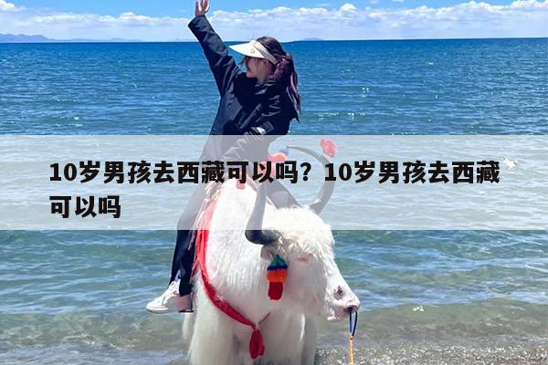 10岁男孩去西藏可以吗？10岁男孩去西藏可以吗