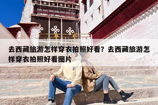去西藏旅游怎样穿衣拍照好看？去西藏旅游怎样穿衣拍照好看图片