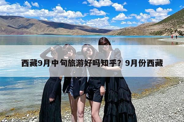 西藏9月中旬旅游好吗知乎？9月份西藏
