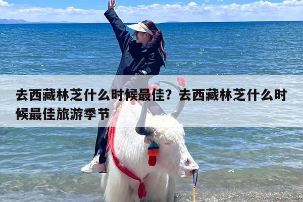去西藏林芝什么时候最佳？去西藏林芝什么时候最佳旅游季节