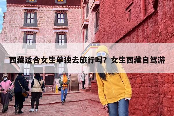 西藏适合女生单独去旅行吗？女生西藏自驾游