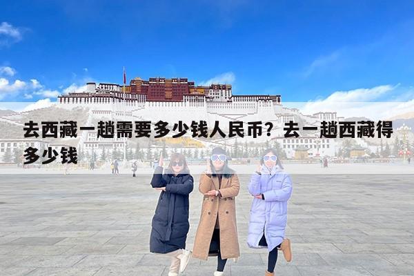 去西藏一趟需要多少钱人民币？去一趟西藏得多少钱