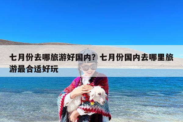 七月份去哪旅游好国内？七月份国内去哪里旅游最合适好玩