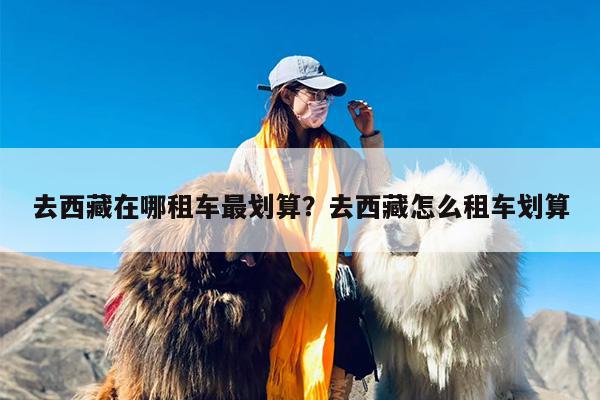 去西藏在哪租车最划算？去西藏怎么租车划算