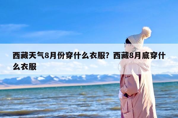西藏天气8月份穿什么衣服？西藏8月底穿什么衣服